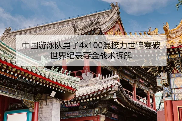 中国游泳队男子4x100混接力世锦赛破世界纪录夺金战术拆解