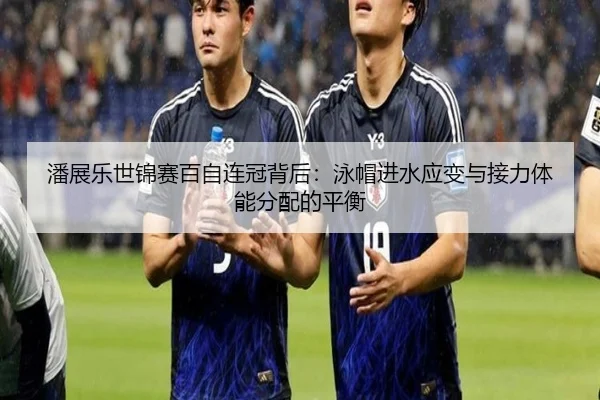 潘展乐世锦赛百自连冠背后：泳帽进水应变与接力体能分配的平衡