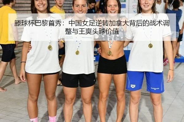 滕球杯巴黎首秀：中国女足逆转加拿大背后的战术调整与王爽头球价值